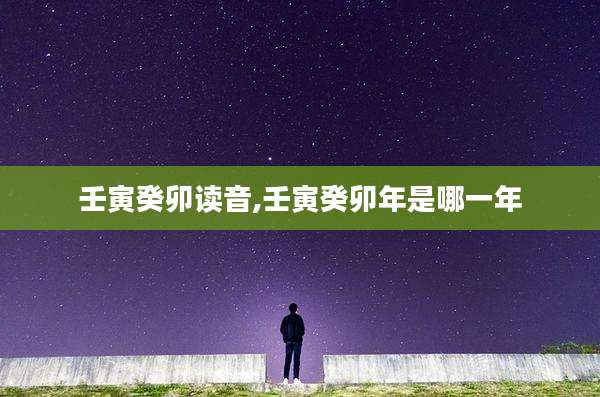 壬寅癸卯读音,壬寅癸卯年是哪一年