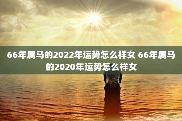 66年属马的2022年运势怎么样女 66年属马的2020年运势怎么样女