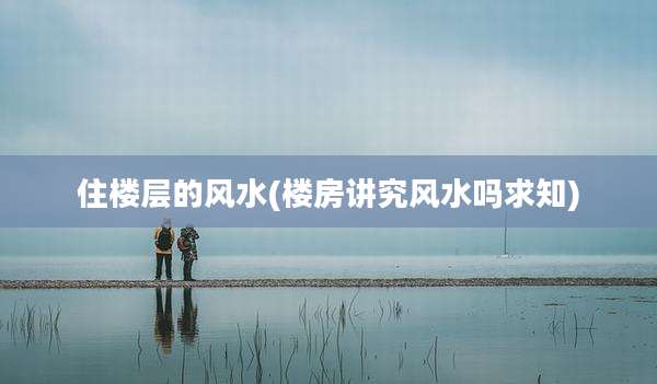住楼层的风水(楼房讲究风水吗求知)