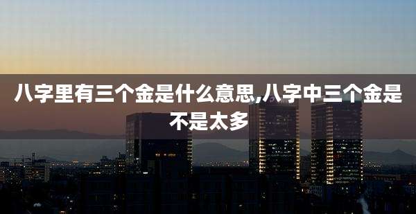 八字里有三个金是什么意思,八字中三个金是不是太多