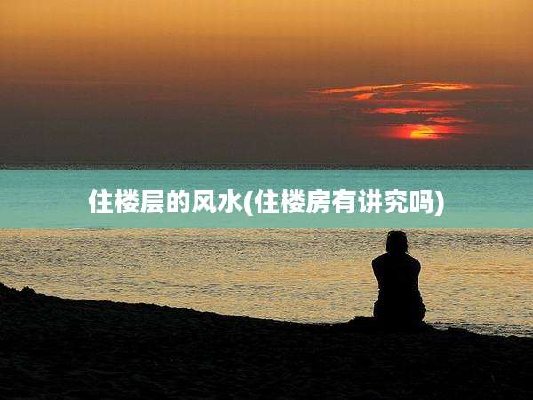 住楼层的风水(住楼房有讲究吗)