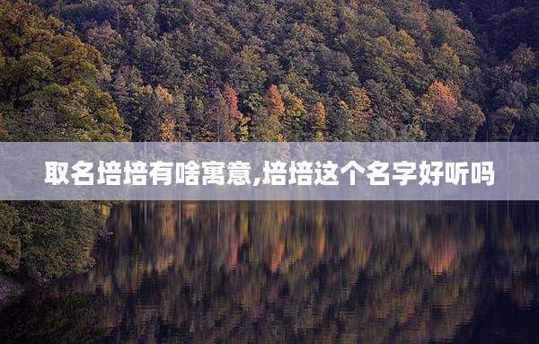 取名培培有啥寓意,培培这个名字好听吗