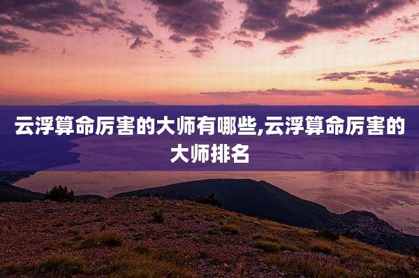 云浮算命厉害的大师有哪些,云浮算命厉害的大师排名