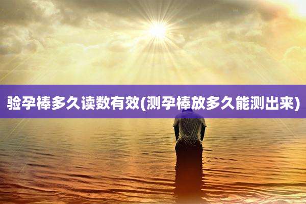 验孕棒多久读数有效(测孕棒放多久能测出来)