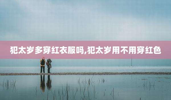 犯太岁多穿红衣服吗,犯太岁用不用穿红色