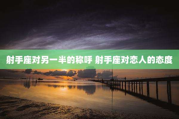 射手座对另一半的称呼 射手座对恋人的态度
