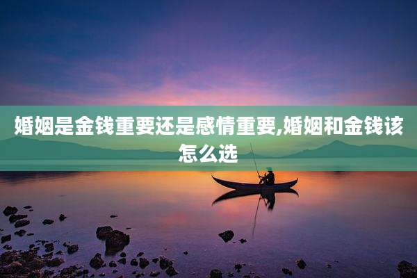 婚姻是金钱重要还是感情重要,婚姻和金钱该怎么选