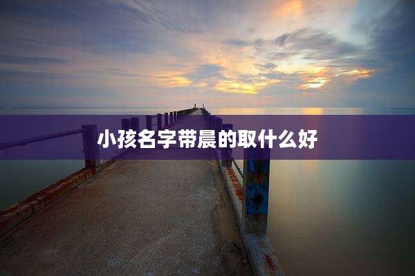 小孩名字带晨的取什么好