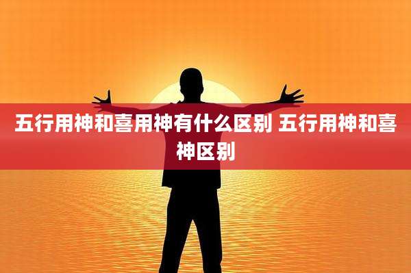 五行用神和喜用神有什么区别 五行用神和喜神区别