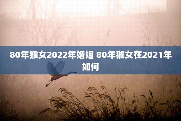 80年猴女2022年婚姻 80年猴女在2021年如何