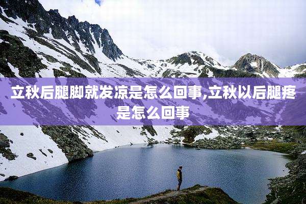 立秋后腿脚就发凉是怎么回事,立秋以后腿疼是怎么回事