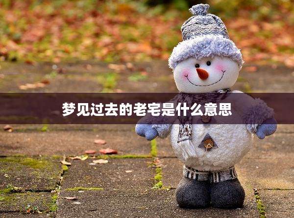 梦见过去的老宅是什么意思