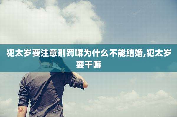 犯太岁要注意刑罚嘛为什么不能结婚,犯太岁要干嘛