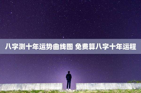 八字测十年运势曲线图 免费算八字十年运程