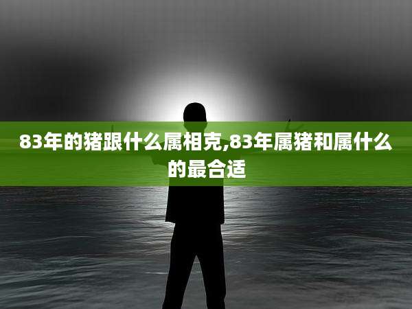 83年的猪跟什么属相克,83年属猪和属什么的最合适