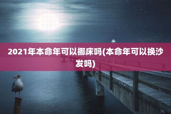 2021年本命年可以挪床吗(本命年可以换沙发吗)