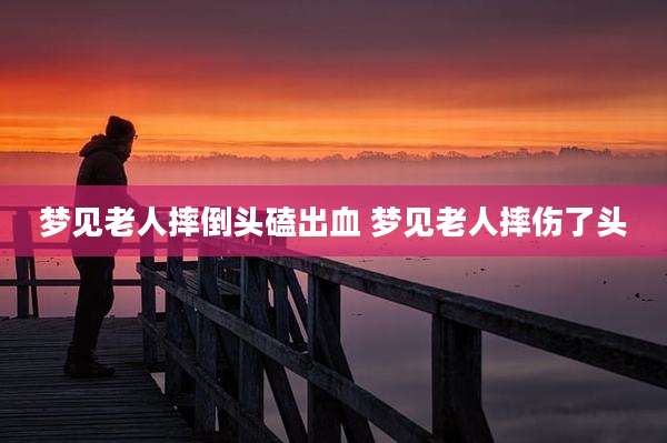梦见老人摔倒头磕出血 梦见老人摔伤了头