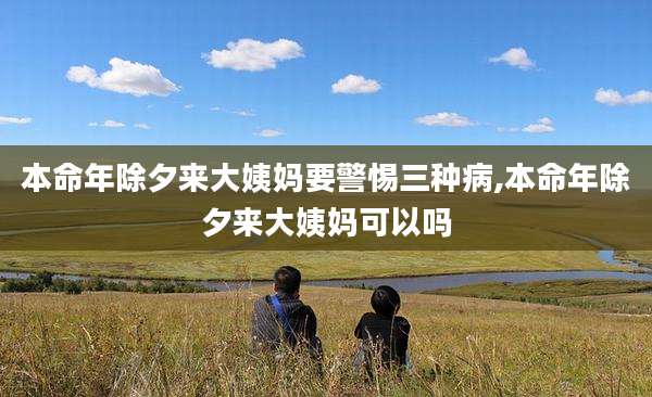 本命年除夕来大姨妈要警惕三种病,本命年除夕来大姨妈可以吗