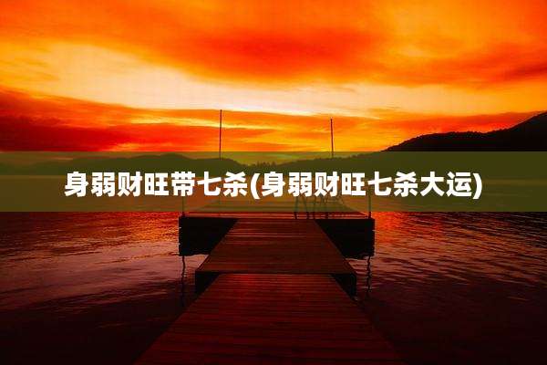身弱财旺带七杀(身弱财旺七杀大运)