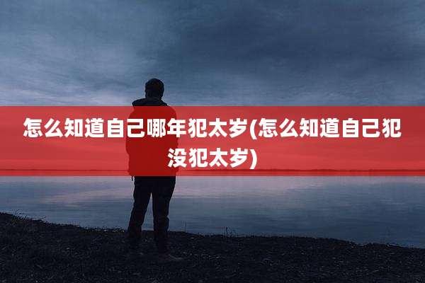 怎么知道自己哪年犯太岁(怎么知道自己犯没犯太岁)