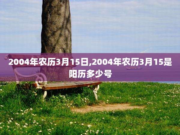 2004年农历3月15日,2004年农历3月15是阳历多少号