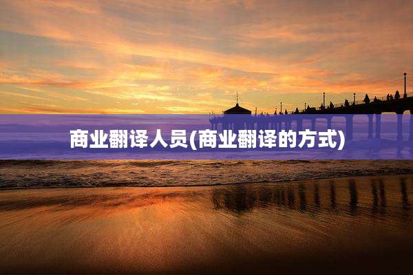 商业翻译人员(商业翻译的方式)