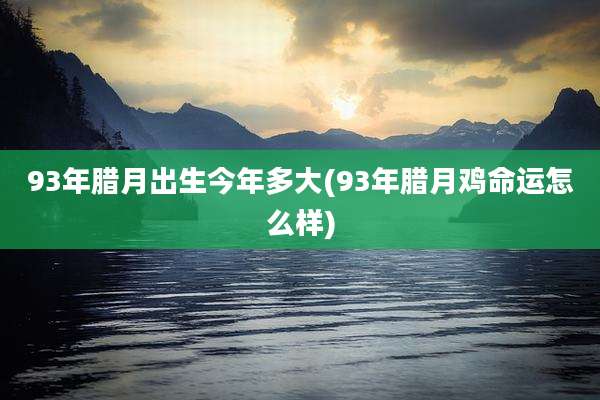 93年腊月出生今年多大(93年腊月鸡命运怎么样)