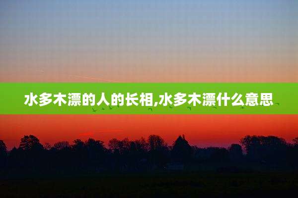 水多木漂的人的长相,水多木漂什么意思