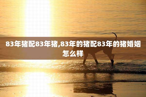 83年猪配83年猪,83年的猪配83年的猪婚姻怎么样