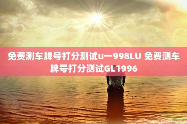 免费测车牌号打分测试u一998LU 免费测车牌号打分测试GL1996
