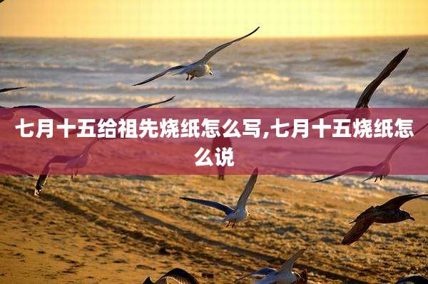 七月十五给祖先烧纸怎么写,七月十五烧纸怎么说