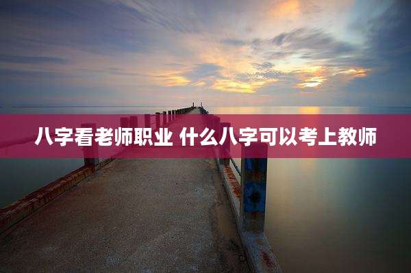 八字看老师职业 什么八字可以考上教师