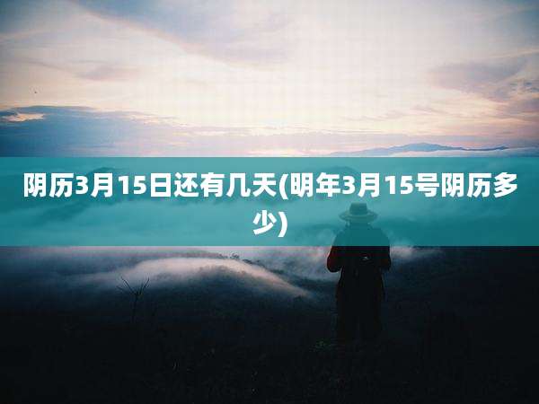 阴历3月15日还有几天(明年3月15号阴历多少)