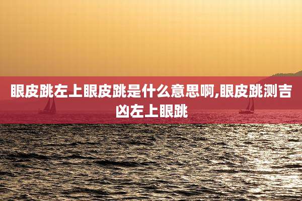 眼皮跳左上眼皮跳是什么意思啊,眼皮跳测吉凶左上眼跳