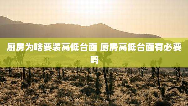 厨房为啥要装高低台面 厨房高低台面有必要吗