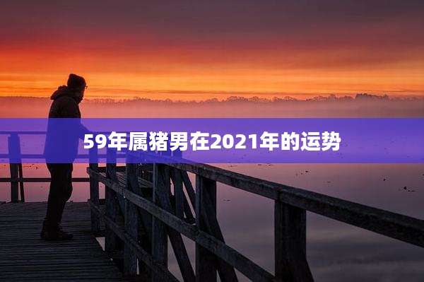 59年属猪男在2021年的运势