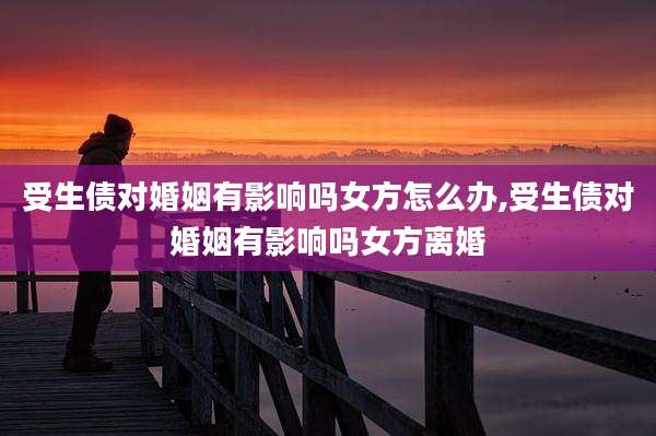 受生债对婚姻有影响吗女方怎么办,受生债对婚姻有影响吗女方离婚