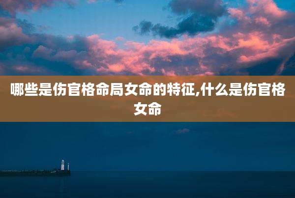 哪些是伤官格命局女命的特征,什么是伤官格女命