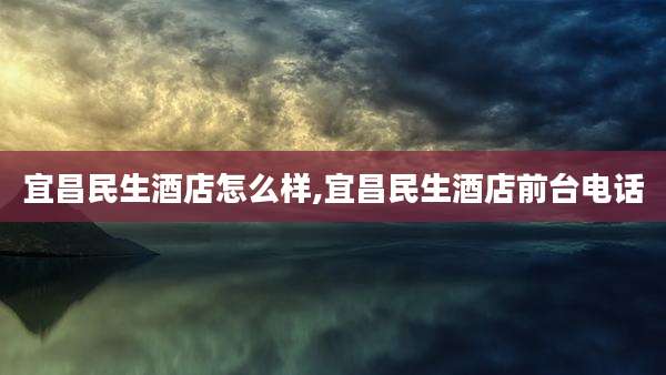宜昌民生酒店怎么样,宜昌民生酒店前台电话