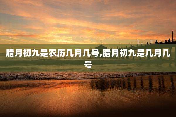 腊月初九是农历几月几号,腊月初九是几月几号