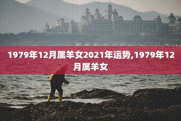 1979年12月属羊女2021年运势,1979年12月属羊女