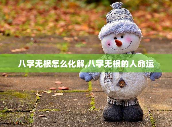 八字无根怎么化解,八字无根的人命运