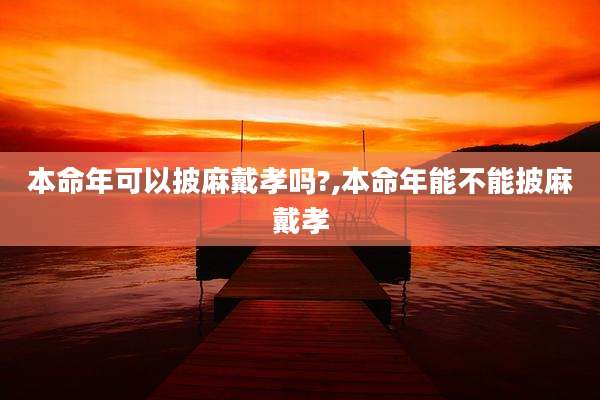 本命年可以披麻戴孝吗?,本命年能不能披麻戴孝