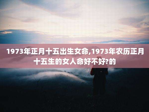 1973年正月十五出生女命,1973年农历正月十五生的女人命好不好?的