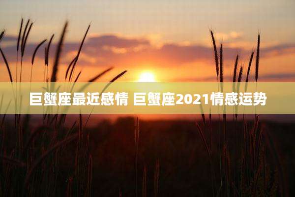 巨蟹座最近感情 巨蟹座2021情感运势