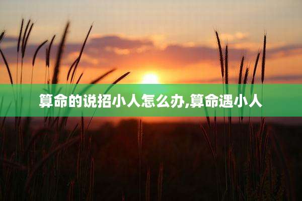算命的说招小人怎么办,算命遇小人