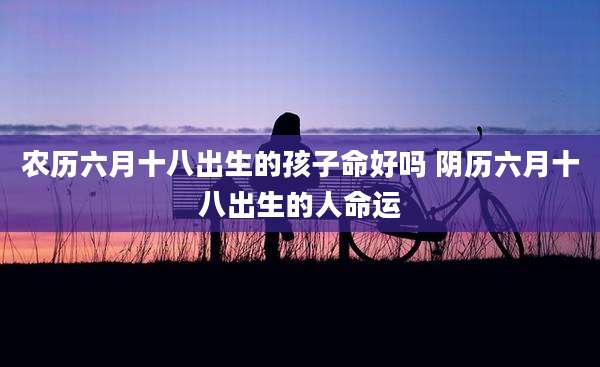 农历六月十八出生的孩子命好吗 阴历六月十八出生的人命运