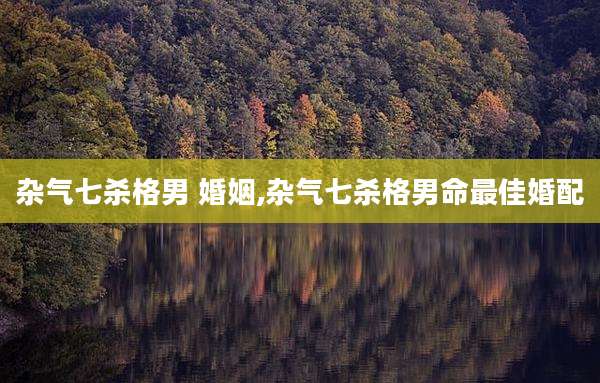 杂气七杀格男 婚姻,杂气七杀格男命最佳婚配