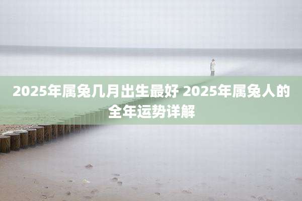 2025年属兔几月出生最好 2025年属兔人的全年运势详解