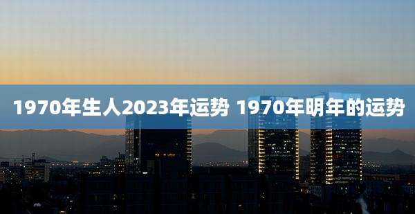 1970年生人2023年运势 1970年明年的运势